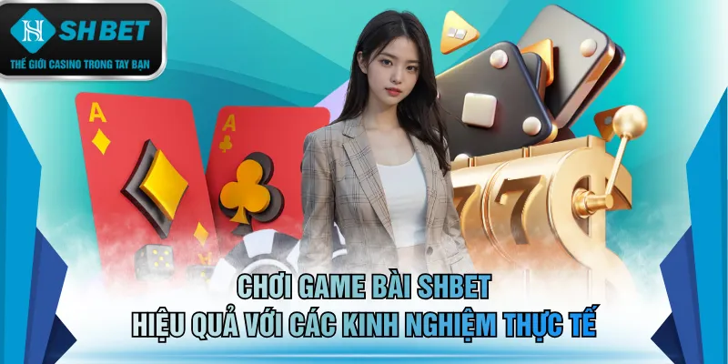 Chơi game bài SHBET hiệu quả với các kinh nghiệm thực tế